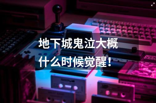 地下城鬼泣大概什么时候觉醒!-第1张-游戏信息-龙启网