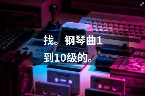 找。钢琴曲1到10级的。-第1张-游戏信息-龙启网