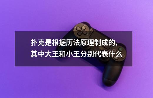 扑克是根据历法原理制成的,其中大王和小王分别代表什么-第1张-游戏信息-龙启网