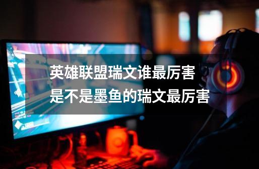 英雄联盟瑞文谁最厉害 是不是墨鱼的瑞文最厉害-第1张-游戏信息-龙启网