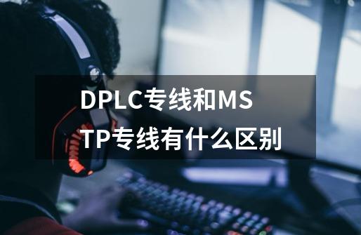 DPLC专线和MSTP专线有什么区别-第1张-游戏信息-龙启网