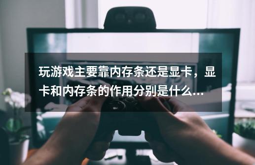 玩游戏主要靠内存条还是显卡,显卡和内存条的作用分别是什么,说详细点,必采纳!-第1张-游戏信息-龙启网