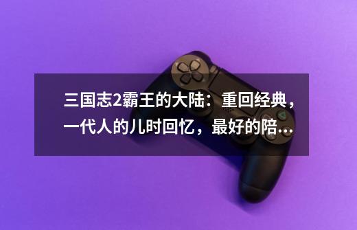 三国志2霸王的大陆:重回经典,一代人的儿时回忆,最好的陪伴物-第1张-游戏信息-龙启网