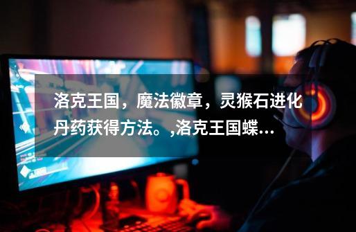 洛克王国,魔法徽章,灵猴石进化丹药获得方法。,洛克王国蝶后怎么得-第1张-游戏信息-龙启网