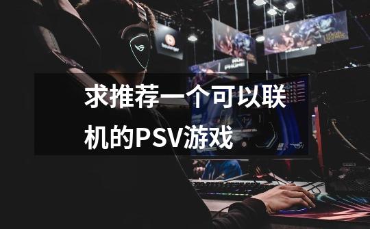 求推荐一个可以联机的PSV游戏-第1张-游戏信息-龙启网