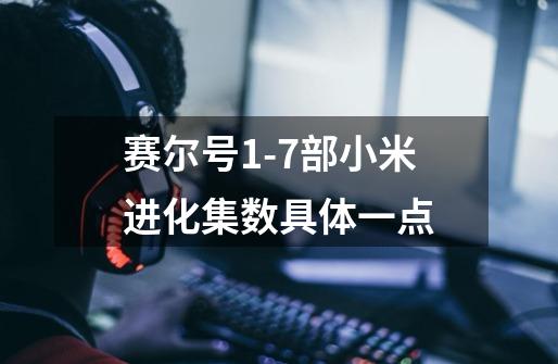 赛尔号1-7部小米进化集数具体一点-第1张-游戏信息-龙启网