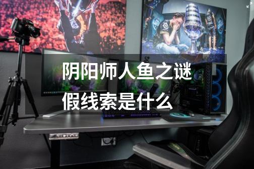 阴阳师人鱼之谜假线索是什么-第1张-游戏信息-龙启网