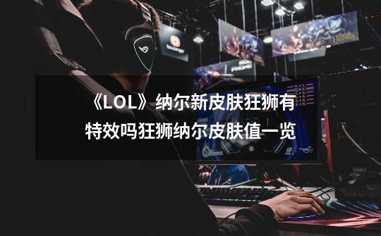 《LOL》纳尔新皮肤狂狮有特效吗狂狮纳尔皮肤值一览-第1张-游戏信息-龙启网