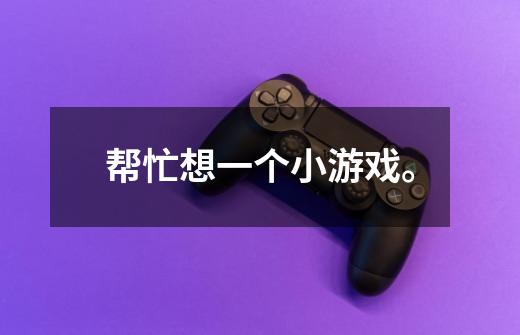 帮忙想一个小游戏。-第1张-游戏信息-龙启网