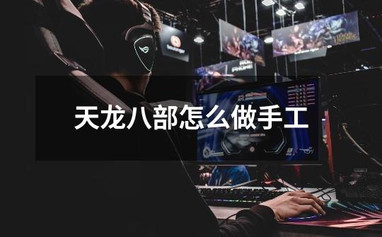 天龙八部怎么做手工-第1张-游戏信息-龙启网