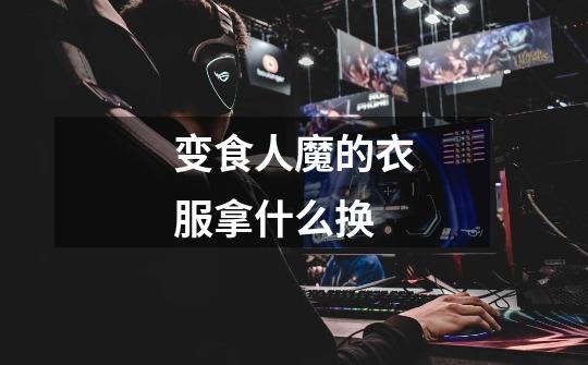 变食人魔的衣服拿什么换-第1张-游戏信息-龙启网