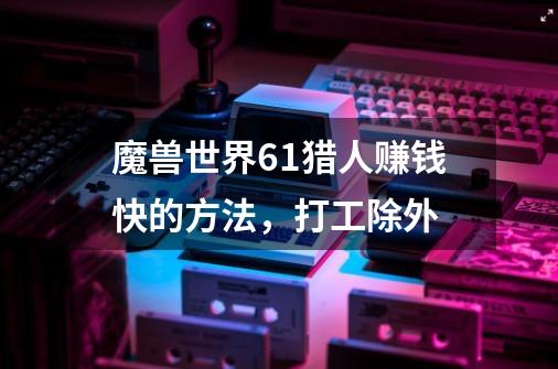 魔兽世界6.1猎人赚钱快的方法,打工除外-第1张-游戏信息-龙启网
