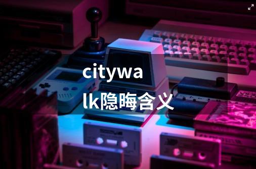 citywalk隐晦含义-第1张-游戏信息-龙启网