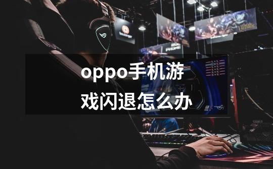 oppo手机游戏闪退怎么办-第1张-游戏信息-龙启网