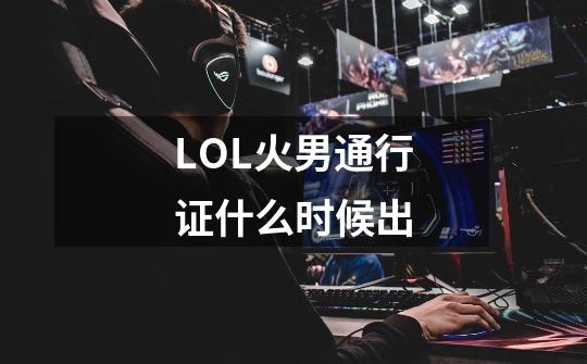 LOL火男通行证什么时候出-第1张-游戏信息-龙启网