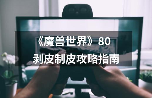 《魔兽世界》8.0剥皮制皮攻略指南-第1张-游戏信息-龙启网