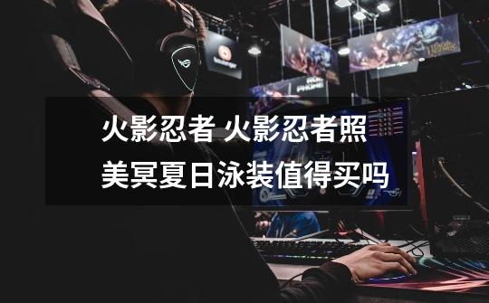 火影忍者 火影忍者照美冥夏日泳装值得买吗-第1张-游戏信息-龙启网