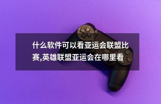 什么软件可以看亚运会联盟比赛,英雄联盟亚运会在哪里看-第1张-游戏信息-龙启网
