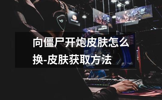 向僵尸开炮皮肤怎么换-皮肤获取方法-第1张-游戏信息-龙启网