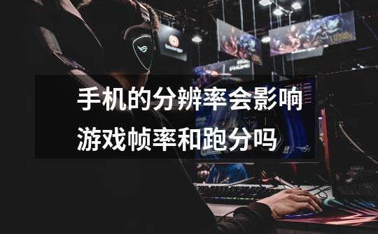 手机的分辨率会影响游戏帧率和跑分吗-第1张-游戏信息-龙启网