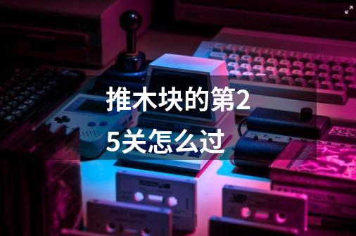 推木块的第25关怎么过-第1张-游戏信息-龙启网
