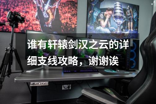 谁有轩辕剑汉之云的详细支线攻略,谢谢诶-第1张-游戏信息-龙启网