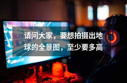 请问大家,要想拍摄出地球的全景图,至少要多高-第1张-游戏信息-龙启网