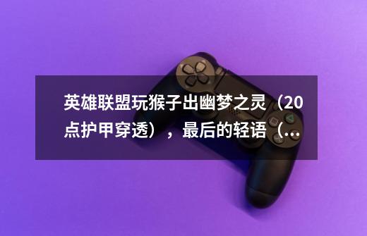 英雄联盟玩猴子出幽梦之灵(20点护甲穿透),最后的轻语(无视35%的护甲),黑色切割者,加上猴子的Q技能-第1张-游戏信息-龙启网