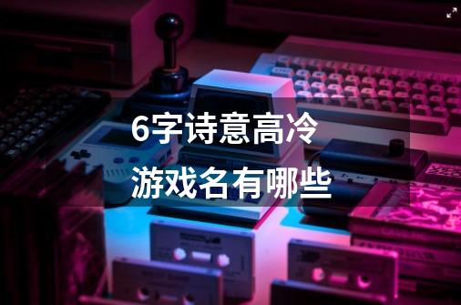 6字诗意高冷游戏名有哪些-第1张-游戏信息-龙启网