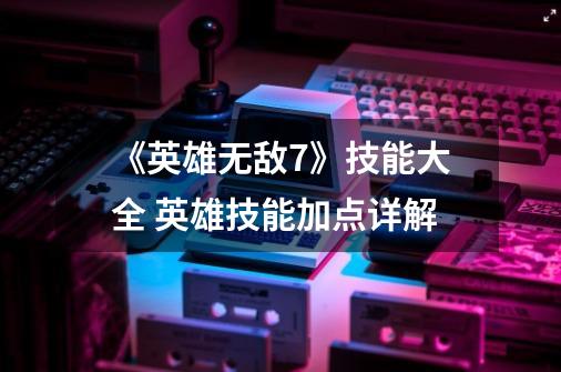 《英雄无敌7》技能大全 英雄技能加点详解-第1张-游戏信息-龙启网