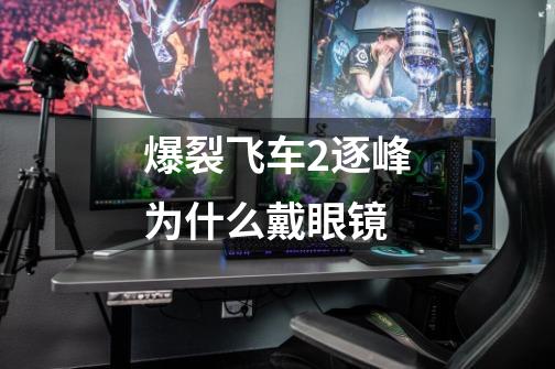 爆裂飞车2逐峰为什么戴眼镜-第1张-游戏信息-龙启网