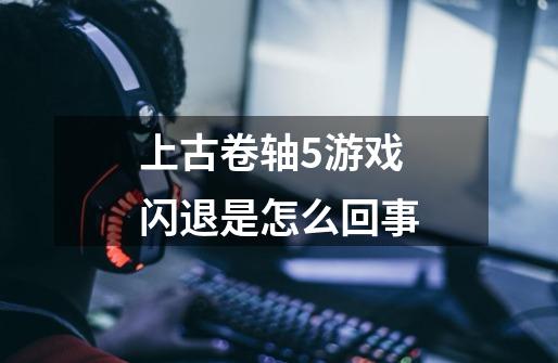上古卷轴5游戏闪退是怎么回事-第1张-游戏信息-龙启网