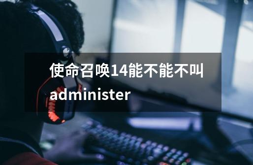使命召唤14能不能不叫administer-第1张-游戏信息-龙启网