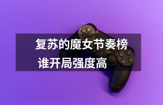 复苏的魔女节奏榜 谁开局强度高-第1张-游戏信息-龙启网