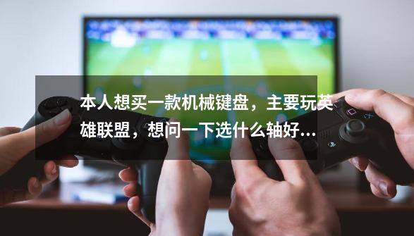 本人想买一款机械键盘,主要玩英雄联盟,想问一下选什么轴好,我手指力量比较大,想要长时间玩也不太累的-第1张-游戏信息-龙启网