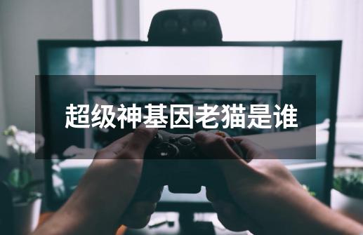 超级神基因老猫是谁-第1张-游戏信息-龙启网