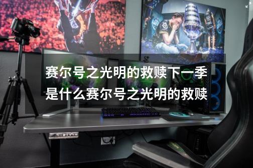 赛尔号之光明的救赎下一季是什么赛尔号之光明的救赎-第1张-游戏信息-龙启网