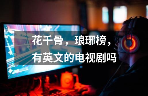 花千骨，琅琊榜，有英文的电视剧吗-第1张-游戏信息-龙启网