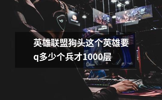 英雄联盟狗头这个英雄要q多少个兵才1000层-第1张-游戏信息-龙启网