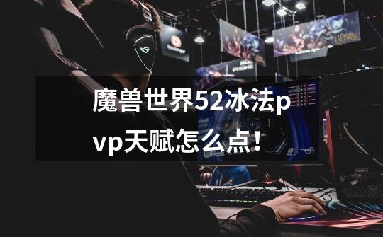 魔兽世界5.2冰法pvp天赋怎么点!-第1张-游戏信息-龙启网
