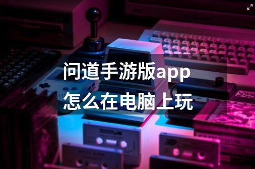 问道手游版app怎么在电脑上玩-第1张-游戏信息-龙启网