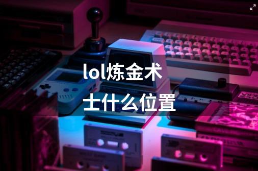 lol炼金术士什么位置-第1张-游戏信息-龙启网
