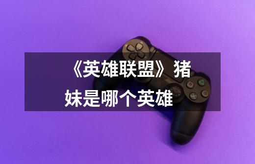 《英雄联盟》猪妹是哪个英雄-第1张-游戏信息-龙启网