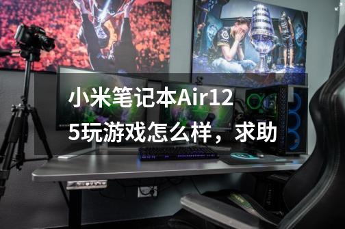 小米笔记本Air12.5玩游戏怎么样，求助-第1张-游戏信息-龙启网