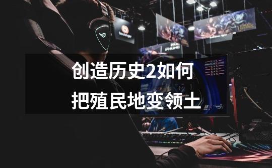 创造历史2如何把殖民地变领土-第1张-游戏信息-龙启网