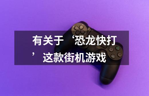 有关于‘恐龙快打’这款街机游戏-第1张-游戏信息-龙启网