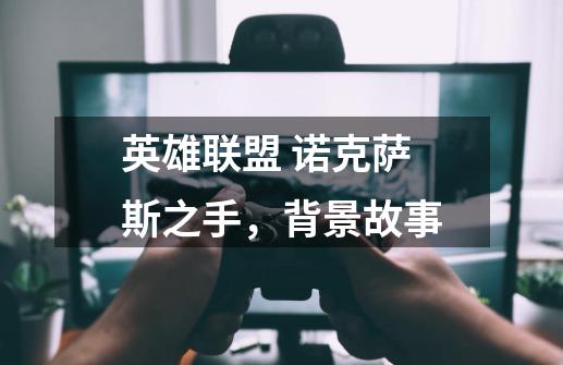 英雄联盟 诺克萨斯之手,背景故事-第1张-游戏信息-龙启网