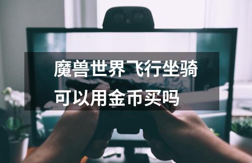 魔兽世界飞行坐骑可以用金币买吗-第1张-游戏信息-龙启网