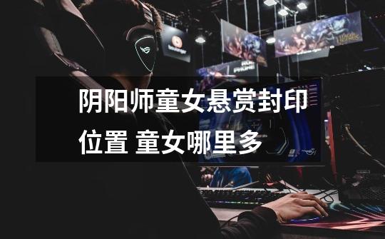 阴阳师童女悬赏封印位置 童女哪里多-第1张-游戏信息-龙启网