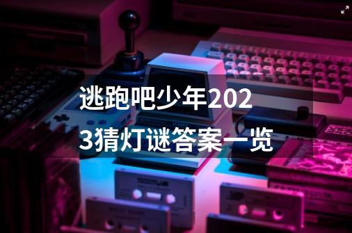 逃跑吧少年2023猜灯谜答案一览-第1张-游戏信息-龙启网
